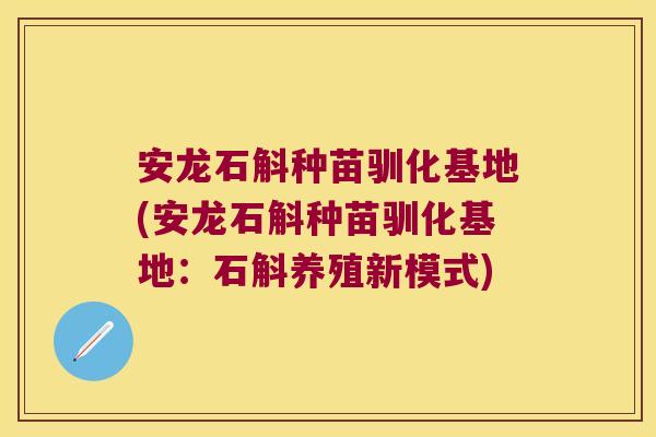 安龙石斛种苗驯化基地(安龙石斛种苗驯化基地：石斛养殖新模式)
