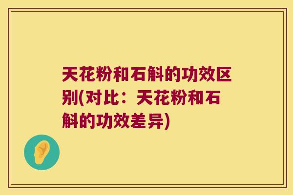 天花粉和石斛的功效区别(对比：天花粉和石斛的功效差异)