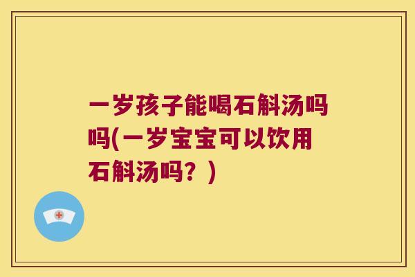 一岁孩子能喝石斛汤吗吗(一岁宝宝可以饮用石斛汤吗？)