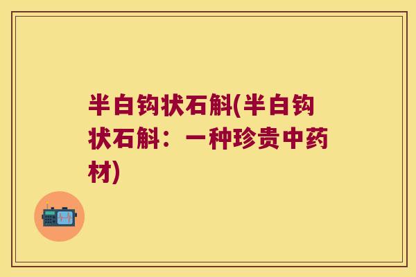 半白钩状石斛(半白钩状石斛：一种珍贵中药材)