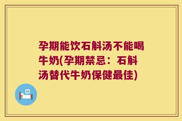 孕期能饮石斛汤不能喝牛奶(孕期禁忌：石斛汤替代牛奶保健最佳)