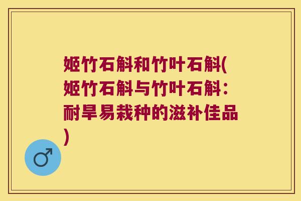 姬竹石斛和竹叶石斛(姬竹石斛与竹叶石斛：耐旱易栽种的滋补佳品)