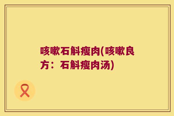 咳嗽石斛瘦肉(咳嗽良方：石斛瘦肉汤)