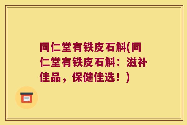同仁堂有铁皮石斛(同仁堂有铁皮石斛：滋补佳品，保健佳选！)