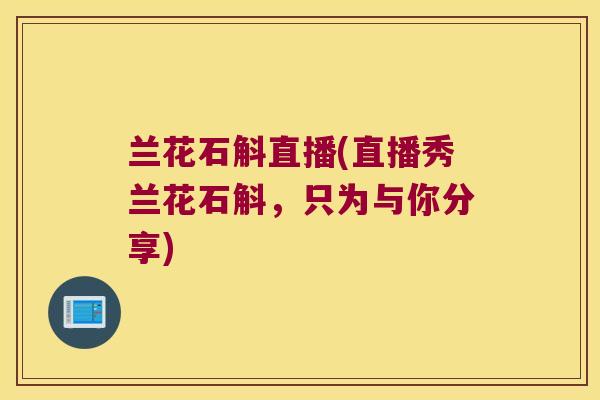 兰花石斛直播(直播秀兰花石斛，只为与你分享)