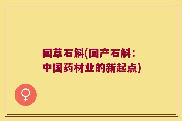 国草石斛(国产石斛:中国药材业的新起点) 国草石斛(国产石斛:中国药材业的新起点)
