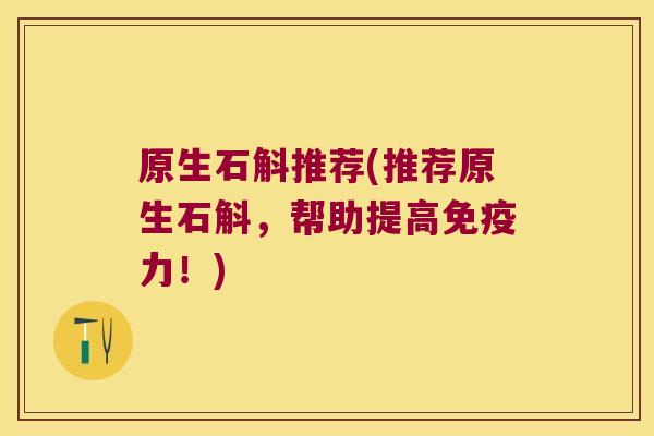原生石斛推荐(推荐原生石斛，帮助提高免疫力！)