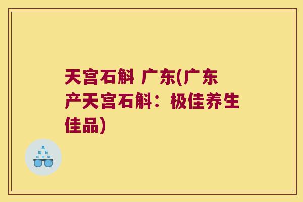 天宫石斛 广东(广东产天宫石斛：极佳养生佳品)