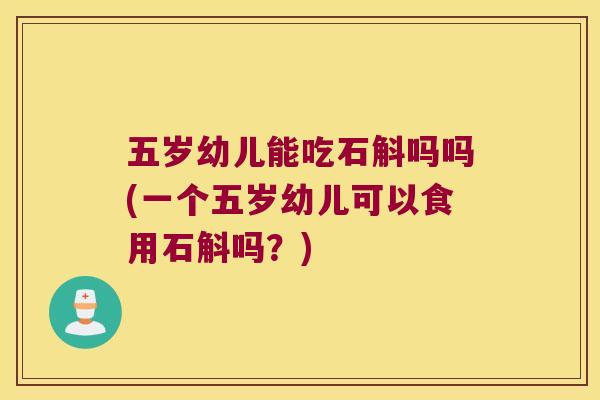 五岁幼儿能吃石斛吗吗(一个五岁幼儿可以食用石斛吗？)