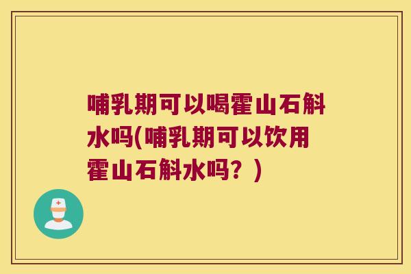 哺乳期可以喝霍山石斛水吗(哺乳期可以饮用霍山石斛水吗?) 哺乳期可以喝霍山石斛水吗(哺乳期可以饮用霍山石斛水吗?)