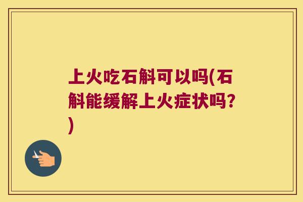 上火吃石斛可以吗(石斛能缓解上火症状吗？)