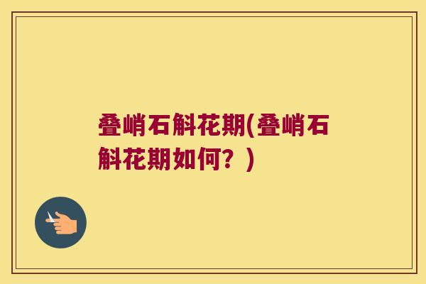 叠峭石斛花期(叠峭石斛花期如何？)