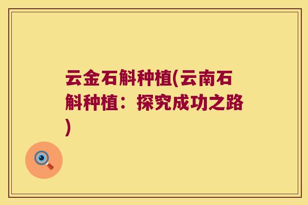 云金石斛种植(云南石斛种植:探究成功之路) 云金石斛种植(云南石斛种植:探究成功之路)