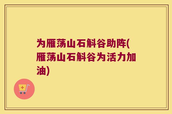 为雁荡山石斛谷助阵(雁荡山石斛谷为活力加油)