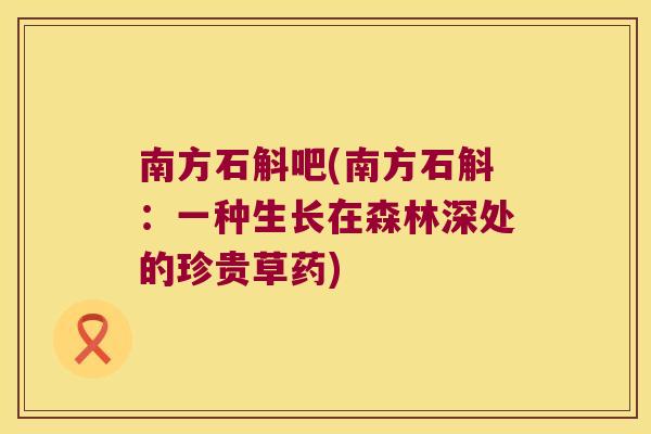 南方石斛吧(南方石斛：一种生长在森林深处的珍贵草药)