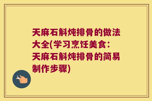 天麻石斛炖排骨的做法大全(学习烹饪美食：天麻石斛炖排骨的简易制作步骤)