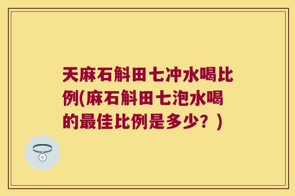 天麻石斛田七冲水喝比例(麻石斛田七泡水喝的最佳比例是多少？)