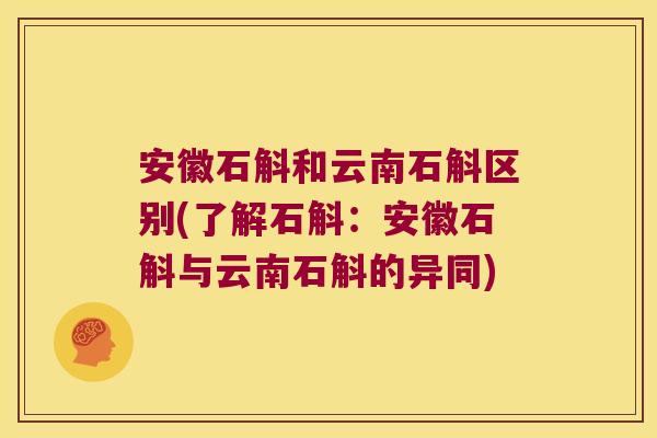 安徽石斛和云南石斛区别(了解石斛：安徽石斛与云南石斛的异同)