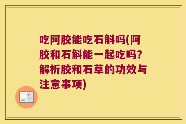 吃阿胶能吃石斛吗(阿胶和石斛能一起吃吗？解析胶和石草的功效与注意事项)