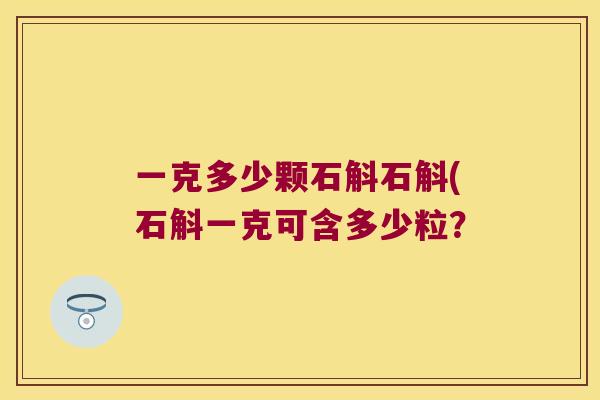 一克多少颗石斛石斛(石斛一克可含多少粒？