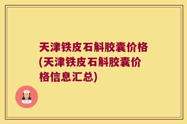 天津铁皮石斛胶囊价格(天津铁皮石斛胶囊价格信息汇总)