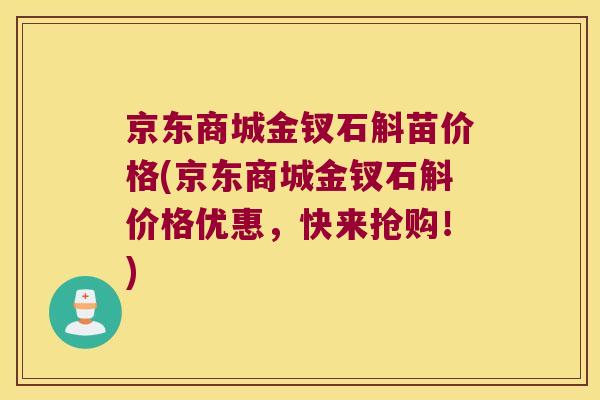 京东商城金钗石斛苗价格(京东商城金钗石斛价格优惠，快来抢购！)