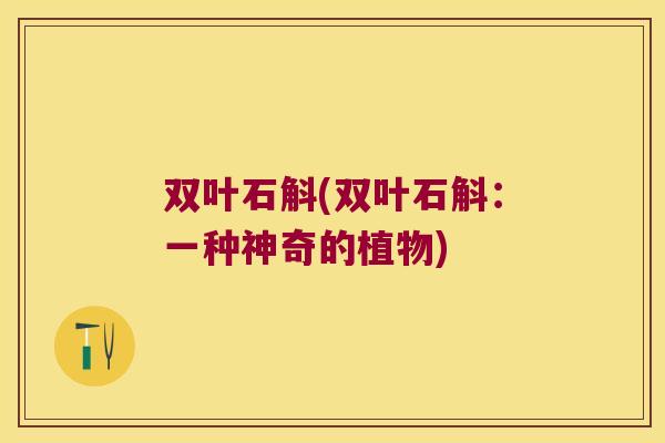 双叶石斛(双叶石斛：一种神奇的植物)