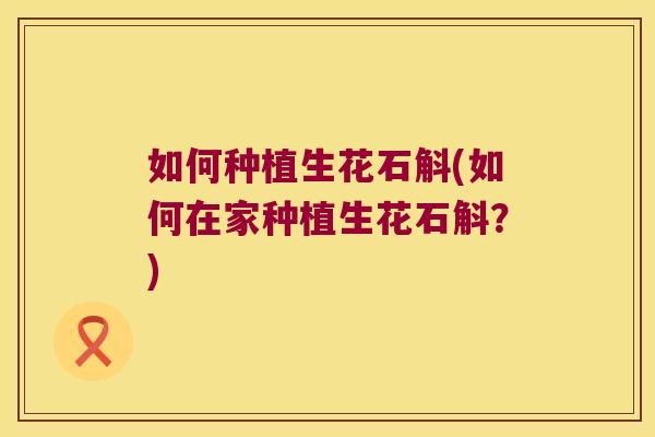 如何种植生花石斛(如何在家种植生花石斛？)