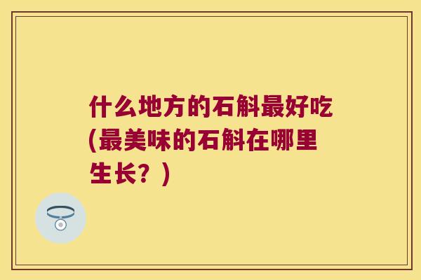 什么地方的石斛最好吃(最美味的石斛在哪里生长？)