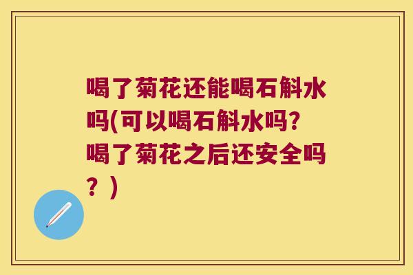 喝了菊花还能喝石斛水吗(可以喝石斛水吗?喝了菊花之后还安全吗?) 喝了菊花还能喝石斛水吗(可以喝石斛水吗?喝了菊花之后还安全吗?)