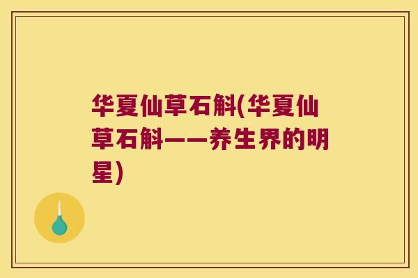 华夏仙草石斛(华夏仙草石斛——养生界的明星)