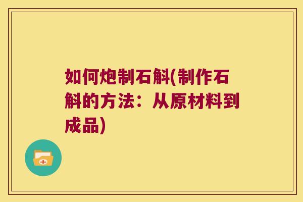 如何炮制石斛(制作石斛的方法：从原材料到成品)