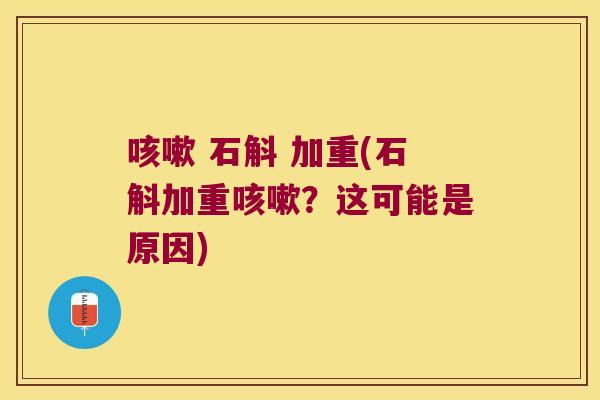 咳嗽 石斛 加重(石斛加重咳嗽？这可能是原因)