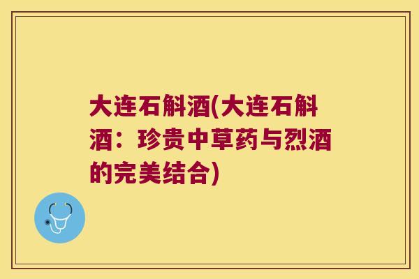 大连石斛酒(大连石斛酒：珍贵中草药与烈酒的完美结合)