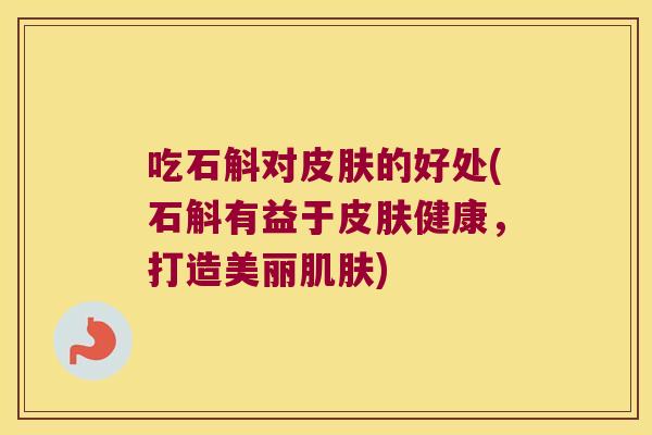吃石斛对皮肤的好处(石斛有益于皮肤健康，打造美丽肌肤)