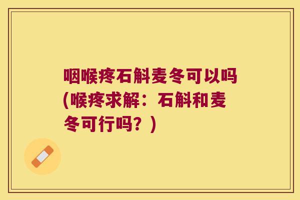 咽喉疼石斛麦冬可以吗(喉疼求解：石斛和麦冬可行吗？)