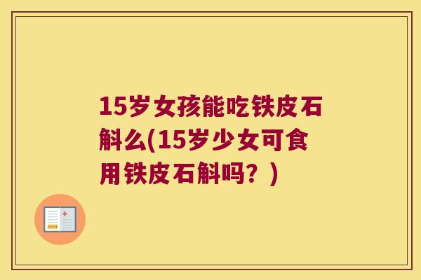 15岁女孩能吃铁皮石斛么(15岁少女可食用铁皮石斛吗？)