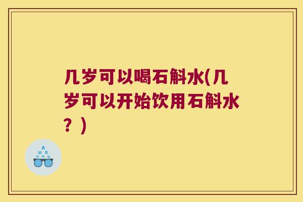 几岁可以喝石斛水(几岁可以开始饮用石斛水？)