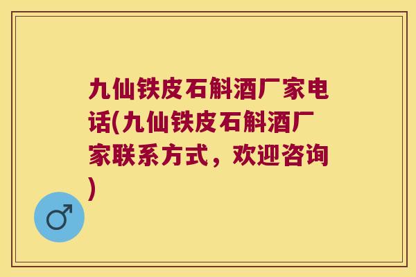 九仙铁皮石斛酒厂家电话(九仙铁皮石斛酒厂家联系方式，欢迎咨询)