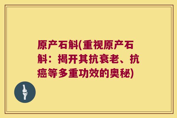 原产石斛(重视原产石斛：揭开其抗衰老、抗癌等多重功效的奥秘)