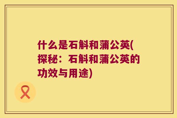什么是石斛和蒲公英(探秘：石斛和蒲公英的功效与用途)