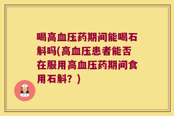 喝高血压药期间能喝石斛吗(高血压患者能否在服用高血压药期间食用石斛？)