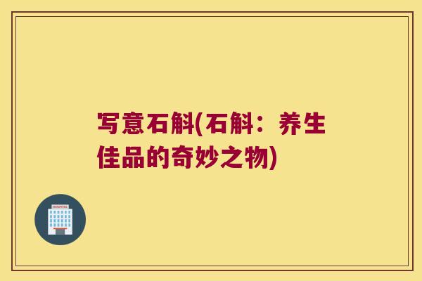 写意石斛(石斛：养生佳品的奇妙之物)