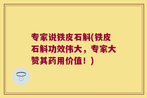 专家说铁皮石斛(铁皮石斛功效伟大，专家大赞其药用价值！)