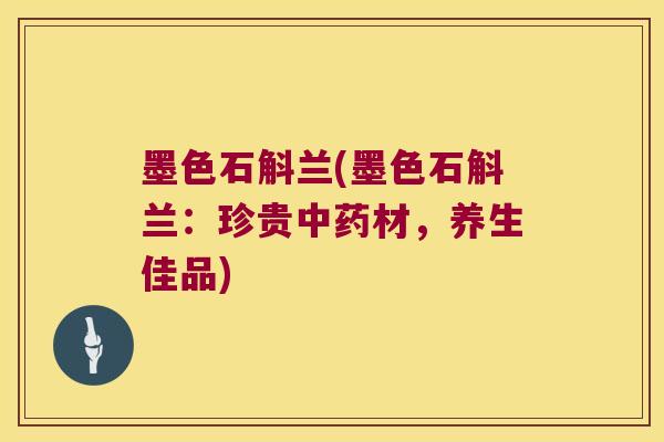 墨色石斛兰(墨色石斛兰：珍贵中药材，养生佳品)