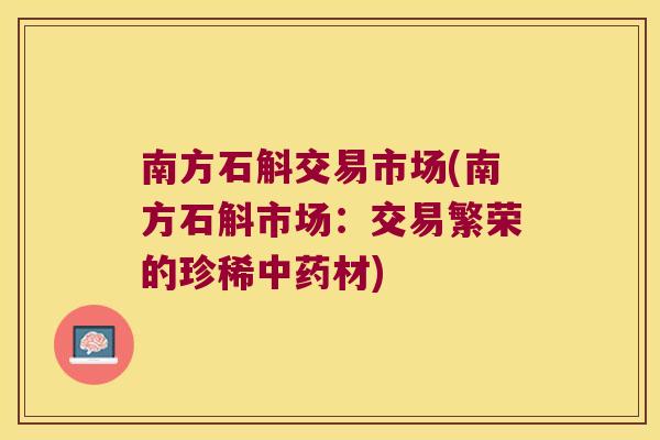 南方石斛交易市场(南方石斛市场：交易繁荣的珍稀中药材)