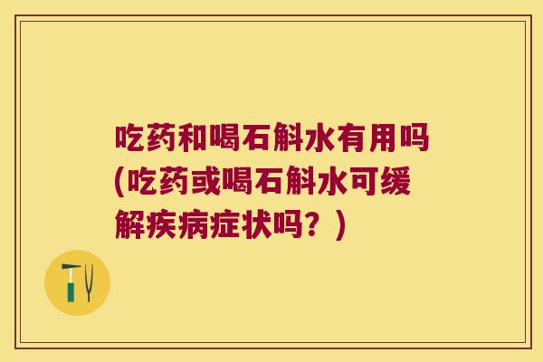 吃药和喝石斛水有用吗(吃药或喝石斛水可缓解疾病症状吗？)