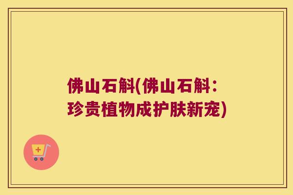 佛山石斛(佛山石斛：珍贵植物成护肤新宠)