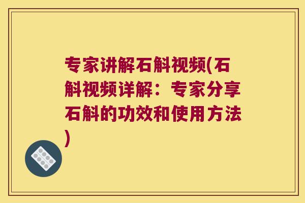 专家讲解石斛视频(石斛视频详解：专家分享石斛的功效和使用方法)