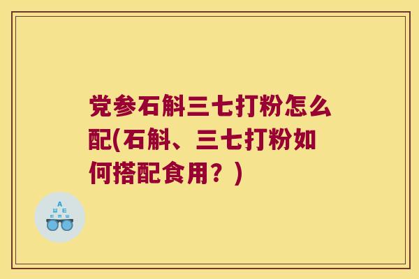 党参石斛三七打粉怎么配(石斛、三七打粉如何搭配食用？)
